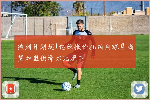热刺计划超1亿欧报价托纳利球员渴望加盟德泽尔比麾下